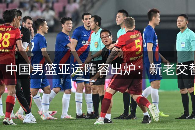 中国男篮亚运阵容出炉：新老交替显决心 内线短板引担忧